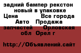 задний бампер рекстон 3   новый в упаковке › Цена ­ 8 000 - Все города Авто » Продажа запчастей   . Орловская обл.,Орел г.